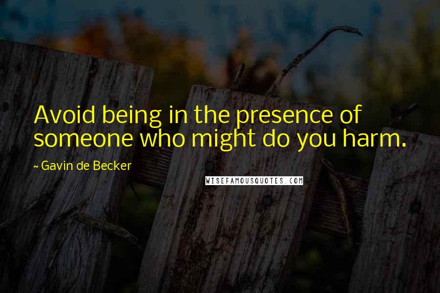 Gavin De Becker Quotes: Avoid being in the presence of someone who might do you harm.