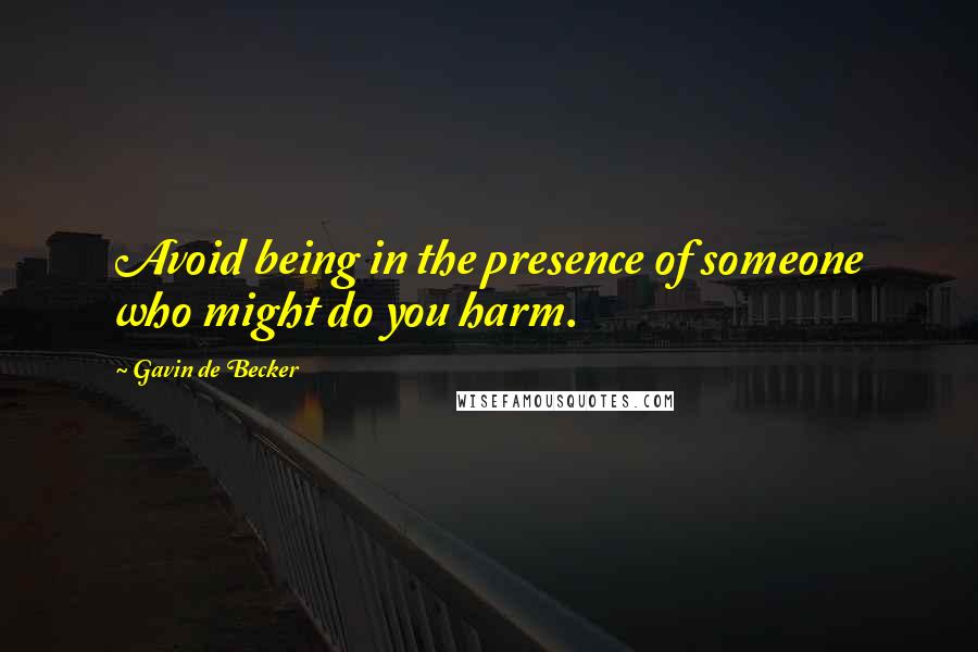 Gavin De Becker Quotes: Avoid being in the presence of someone who might do you harm.