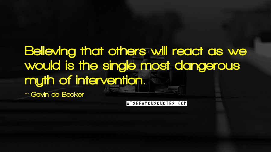 Gavin De Becker Quotes: Believing that others will react as we would is the single most dangerous myth of intervention.