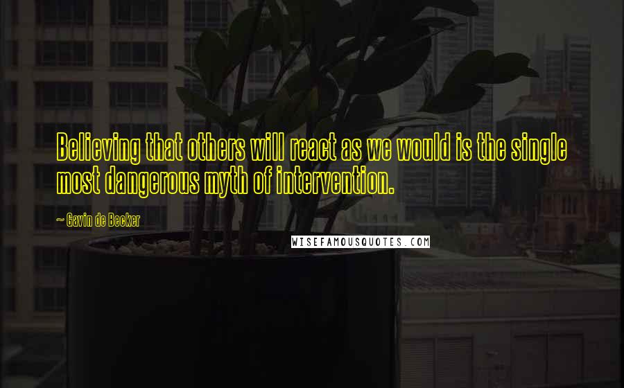 Gavin De Becker Quotes: Believing that others will react as we would is the single most dangerous myth of intervention.