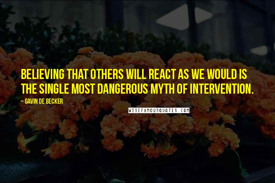 Gavin De Becker Quotes: Believing that others will react as we would is the single most dangerous myth of intervention.