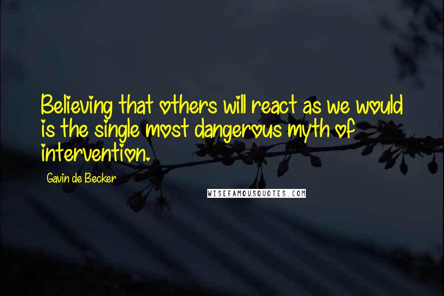 Gavin De Becker Quotes: Believing that others will react as we would is the single most dangerous myth of intervention.