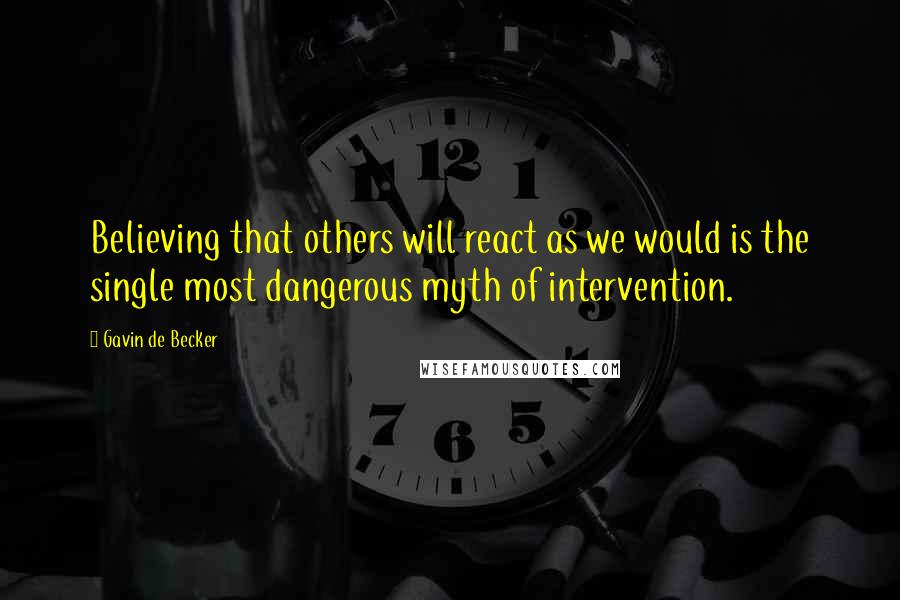 Gavin De Becker Quotes: Believing that others will react as we would is the single most dangerous myth of intervention.