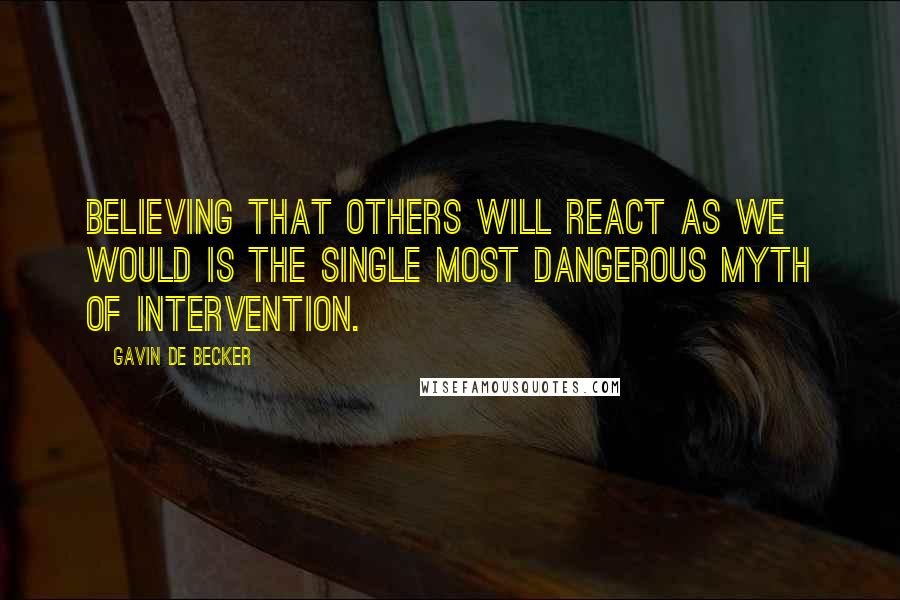 Gavin De Becker Quotes: Believing that others will react as we would is the single most dangerous myth of intervention.