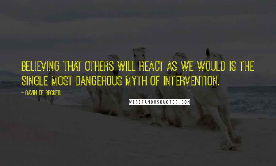 Gavin De Becker Quotes: Believing that others will react as we would is the single most dangerous myth of intervention.
