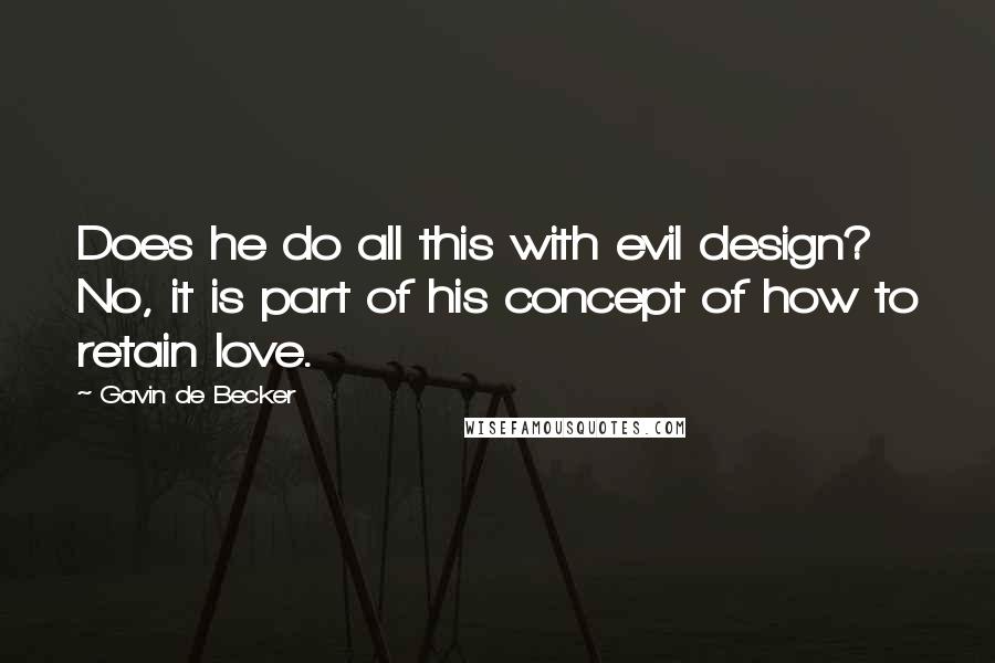 Gavin De Becker Quotes: Does he do all this with evil design? No, it is part of his concept of how to retain love.