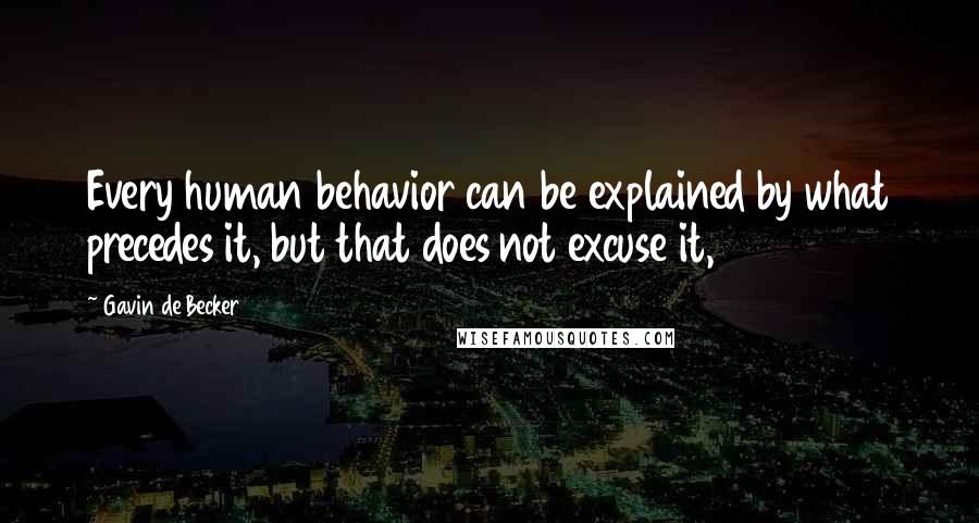 Gavin De Becker Quotes: Every human behavior can be explained by what precedes it, but that does not excuse it,