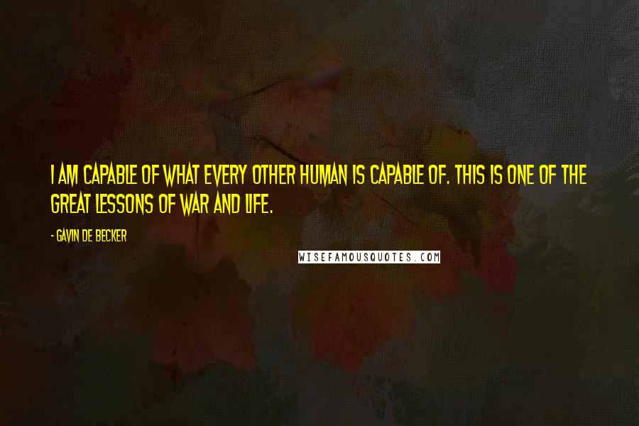 Gavin De Becker Quotes: I am capable of what every other human is capable of. This is one of the great lessons of war and life.
