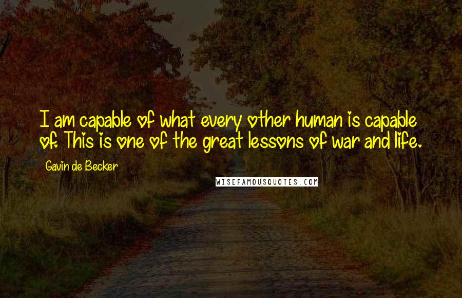 Gavin De Becker Quotes: I am capable of what every other human is capable of. This is one of the great lessons of war and life.