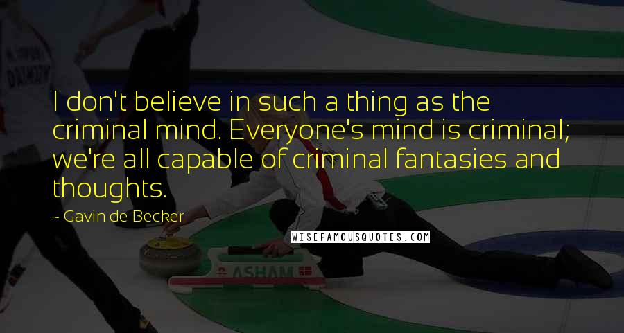 Gavin De Becker Quotes: I don't believe in such a thing as the criminal mind. Everyone's mind is criminal; we're all capable of criminal fantasies and thoughts.