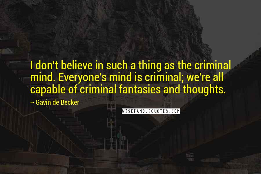 Gavin De Becker Quotes: I don't believe in such a thing as the criminal mind. Everyone's mind is criminal; we're all capable of criminal fantasies and thoughts.