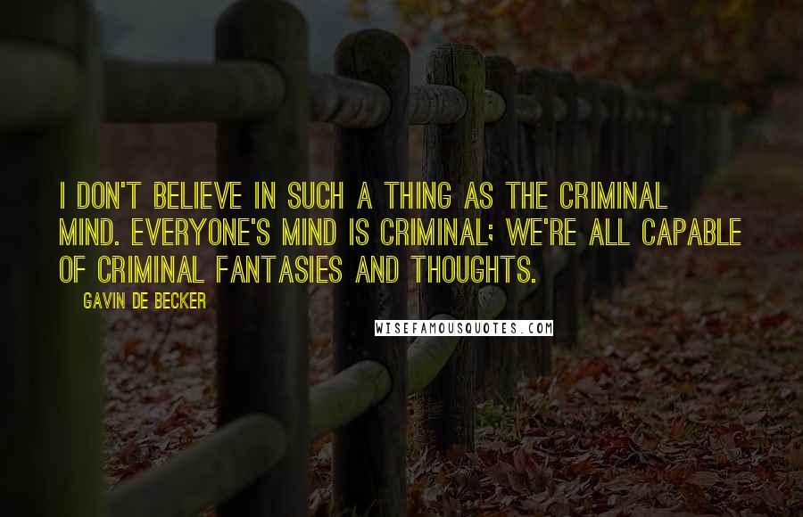 Gavin De Becker Quotes: I don't believe in such a thing as the criminal mind. Everyone's mind is criminal; we're all capable of criminal fantasies and thoughts.