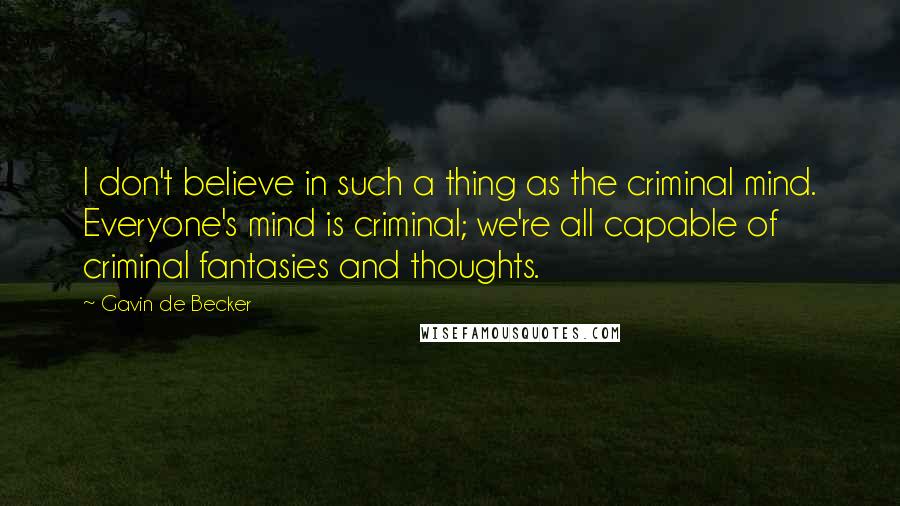 Gavin De Becker Quotes: I don't believe in such a thing as the criminal mind. Everyone's mind is criminal; we're all capable of criminal fantasies and thoughts.