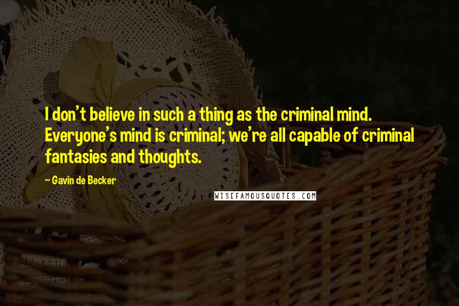 Gavin De Becker Quotes: I don't believe in such a thing as the criminal mind. Everyone's mind is criminal; we're all capable of criminal fantasies and thoughts.