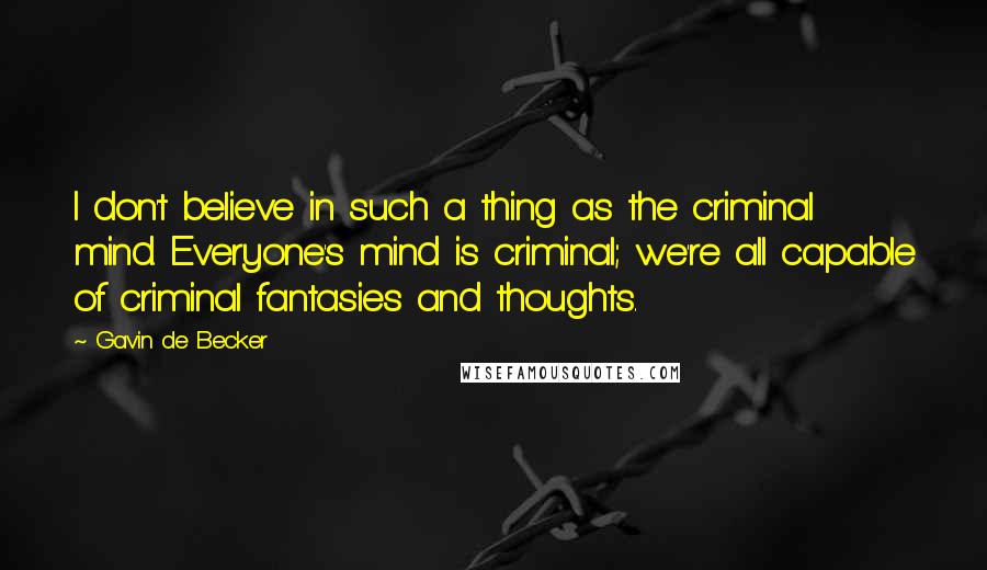 Gavin De Becker Quotes: I don't believe in such a thing as the criminal mind. Everyone's mind is criminal; we're all capable of criminal fantasies and thoughts.