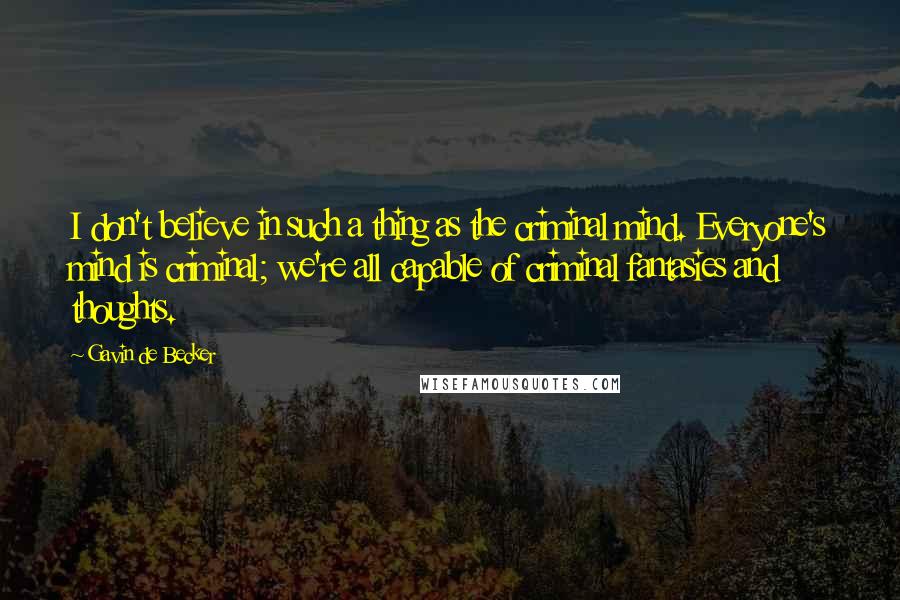 Gavin De Becker Quotes: I don't believe in such a thing as the criminal mind. Everyone's mind is criminal; we're all capable of criminal fantasies and thoughts.