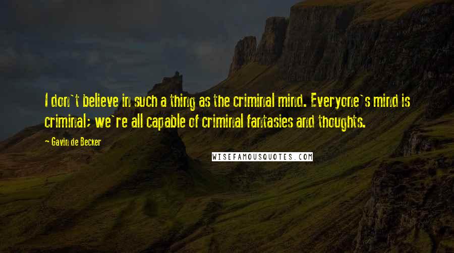 Gavin De Becker Quotes: I don't believe in such a thing as the criminal mind. Everyone's mind is criminal; we're all capable of criminal fantasies and thoughts.