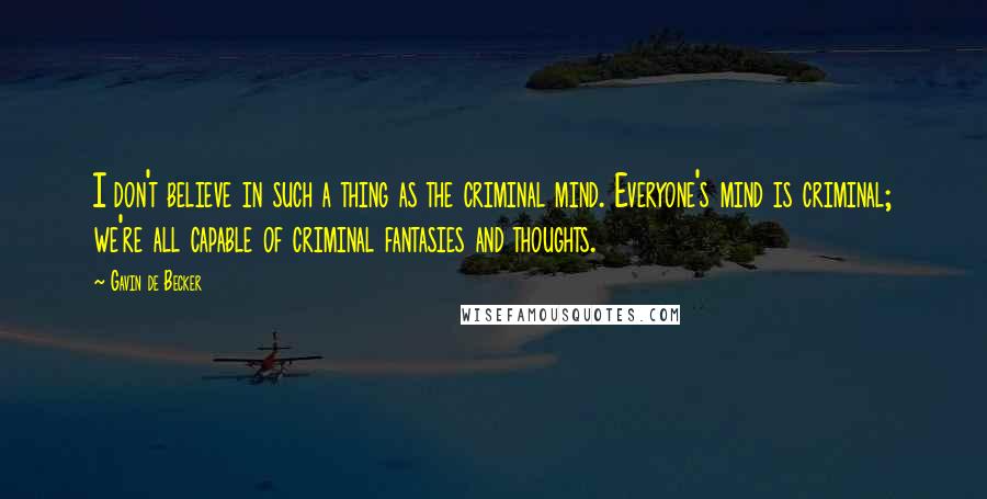 Gavin De Becker Quotes: I don't believe in such a thing as the criminal mind. Everyone's mind is criminal; we're all capable of criminal fantasies and thoughts.