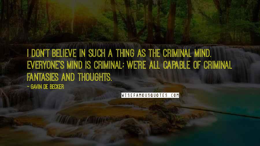 Gavin De Becker Quotes: I don't believe in such a thing as the criminal mind. Everyone's mind is criminal; we're all capable of criminal fantasies and thoughts.