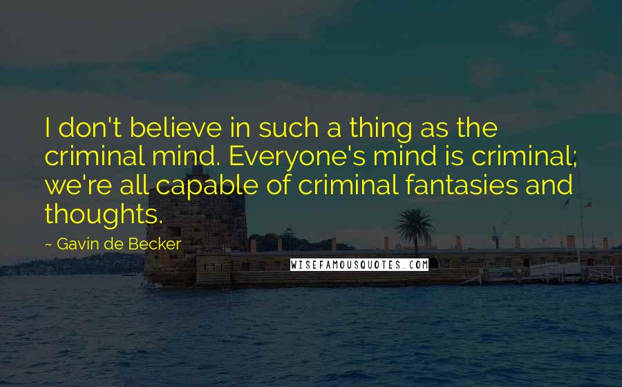 Gavin De Becker Quotes: I don't believe in such a thing as the criminal mind. Everyone's mind is criminal; we're all capable of criminal fantasies and thoughts.