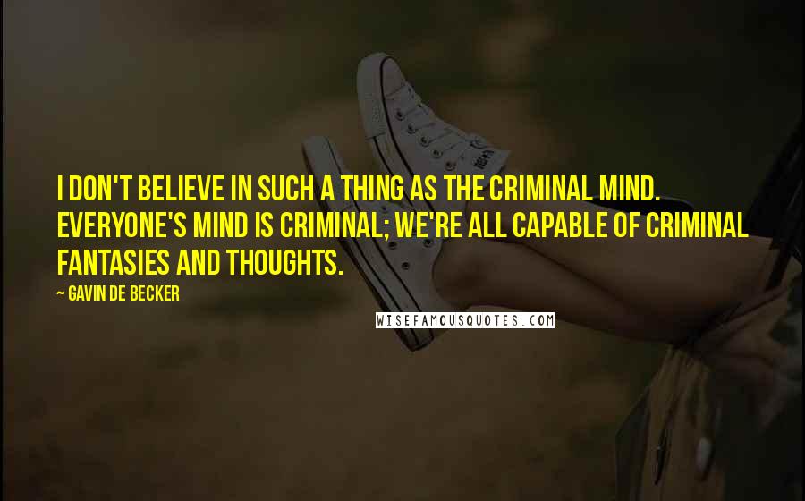 Gavin De Becker Quotes: I don't believe in such a thing as the criminal mind. Everyone's mind is criminal; we're all capable of criminal fantasies and thoughts.