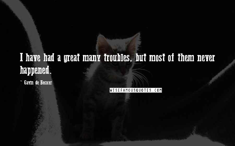 Gavin De Becker Quotes: I have had a great many troubles, but most of them never happened.