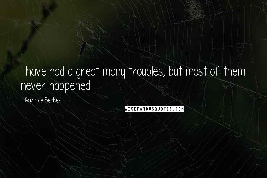 Gavin De Becker Quotes: I have had a great many troubles, but most of them never happened.
