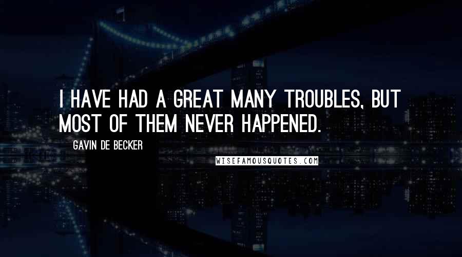 Gavin De Becker Quotes: I have had a great many troubles, but most of them never happened.