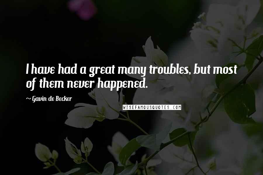 Gavin De Becker Quotes: I have had a great many troubles, but most of them never happened.
