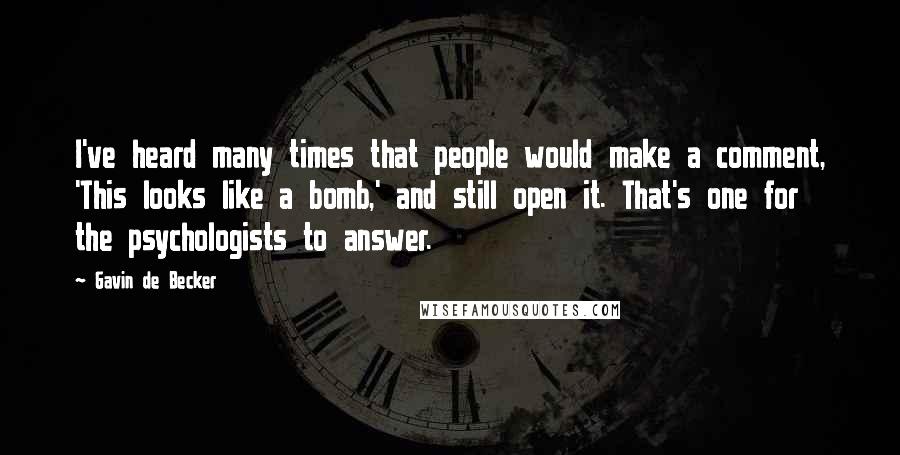 Gavin De Becker Quotes: I've heard many times that people would make a comment, 'This looks like a bomb,' and still open it. That's one for the psychologists to answer.