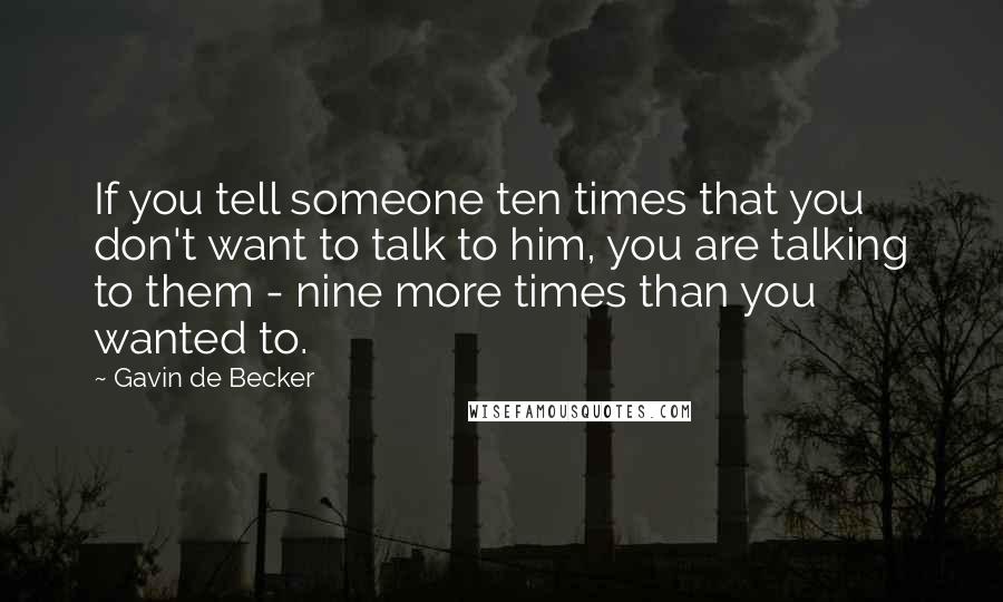 Gavin De Becker Quotes: If you tell someone ten times that you don't want to talk to him, you are talking to them - nine more times than you wanted to.