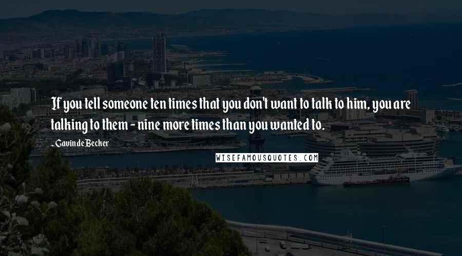 Gavin De Becker Quotes: If you tell someone ten times that you don't want to talk to him, you are talking to them - nine more times than you wanted to.