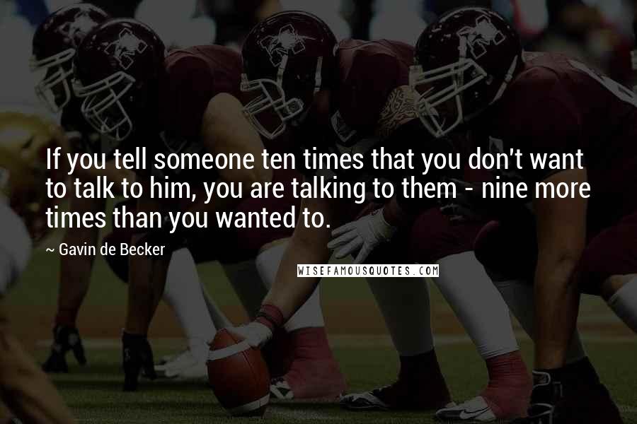 Gavin De Becker Quotes: If you tell someone ten times that you don't want to talk to him, you are talking to them - nine more times than you wanted to.