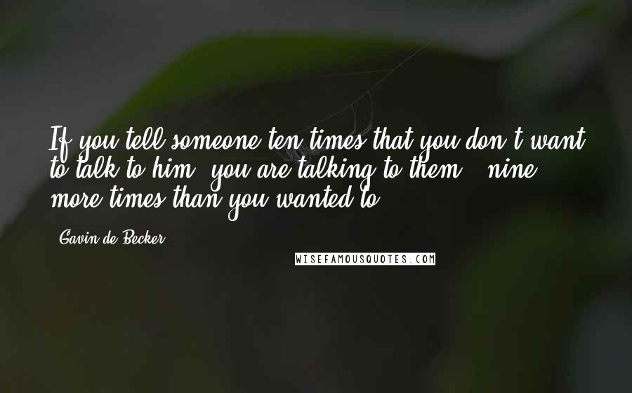 Gavin De Becker Quotes: If you tell someone ten times that you don't want to talk to him, you are talking to them - nine more times than you wanted to.