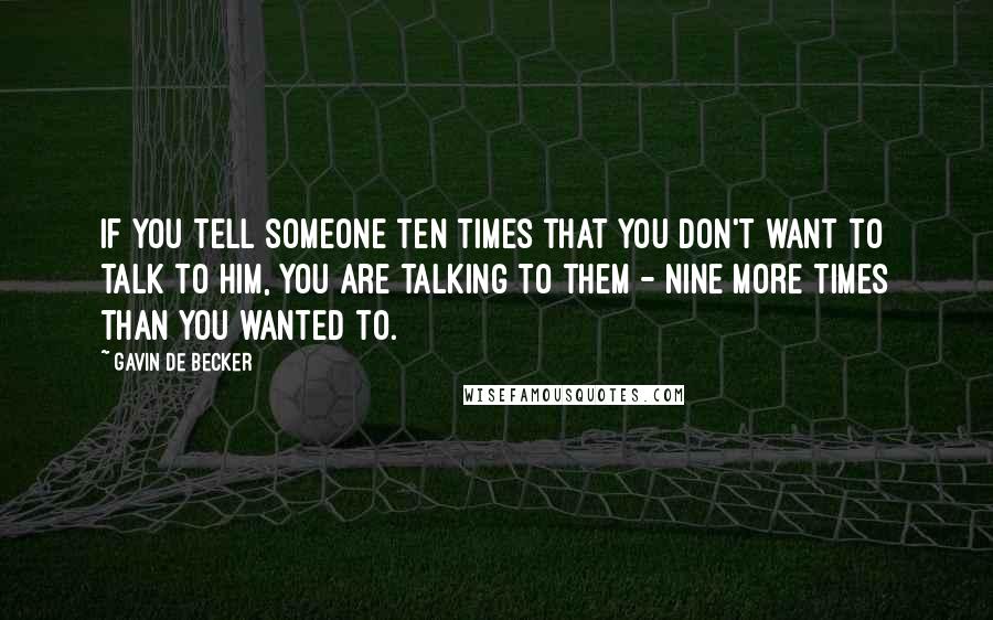 Gavin De Becker Quotes: If you tell someone ten times that you don't want to talk to him, you are talking to them - nine more times than you wanted to.