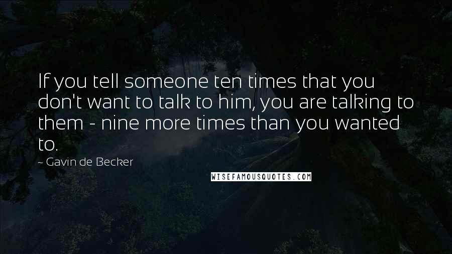 Gavin De Becker Quotes: If you tell someone ten times that you don't want to talk to him, you are talking to them - nine more times than you wanted to.
