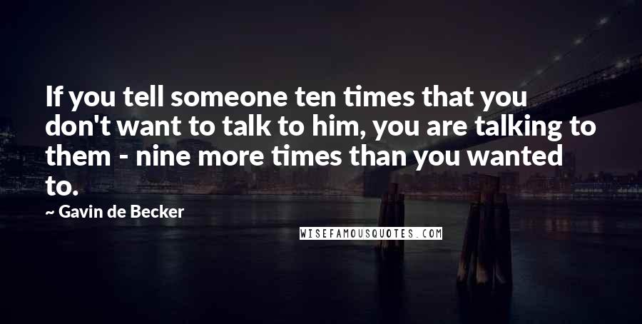 Gavin De Becker Quotes: If you tell someone ten times that you don't want to talk to him, you are talking to them - nine more times than you wanted to.