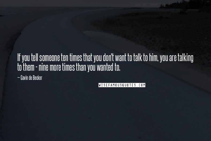 Gavin De Becker Quotes: If you tell someone ten times that you don't want to talk to him, you are talking to them - nine more times than you wanted to.