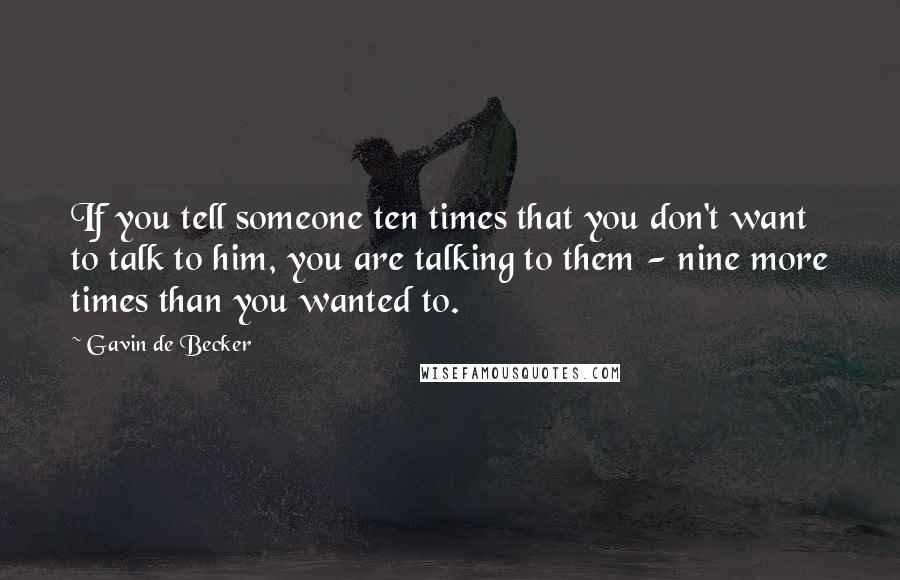 Gavin De Becker Quotes: If you tell someone ten times that you don't want to talk to him, you are talking to them - nine more times than you wanted to.
