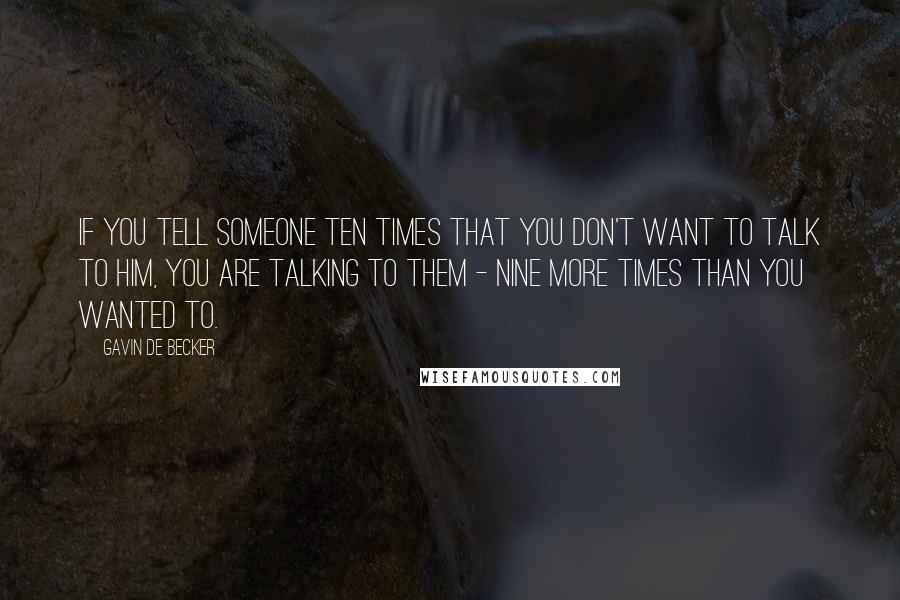 Gavin De Becker Quotes: If you tell someone ten times that you don't want to talk to him, you are talking to them - nine more times than you wanted to.