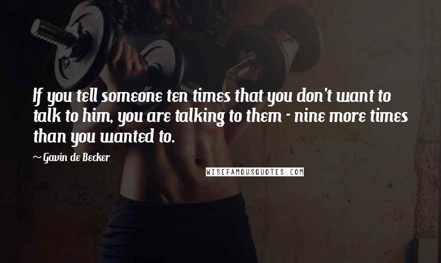 Gavin De Becker Quotes: If you tell someone ten times that you don't want to talk to him, you are talking to them - nine more times than you wanted to.
