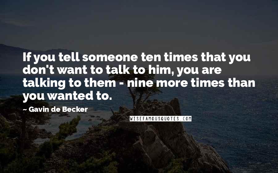 Gavin De Becker Quotes: If you tell someone ten times that you don't want to talk to him, you are talking to them - nine more times than you wanted to.