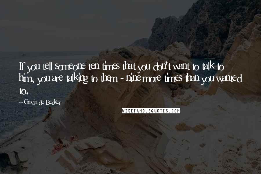 Gavin De Becker Quotes: If you tell someone ten times that you don't want to talk to him, you are talking to them - nine more times than you wanted to.