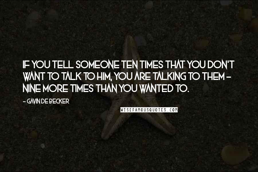 Gavin De Becker Quotes: If you tell someone ten times that you don't want to talk to him, you are talking to them - nine more times than you wanted to.