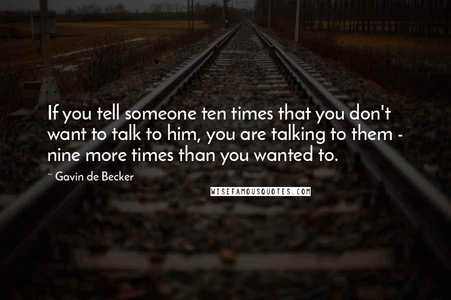 Gavin De Becker Quotes: If you tell someone ten times that you don't want to talk to him, you are talking to them - nine more times than you wanted to.