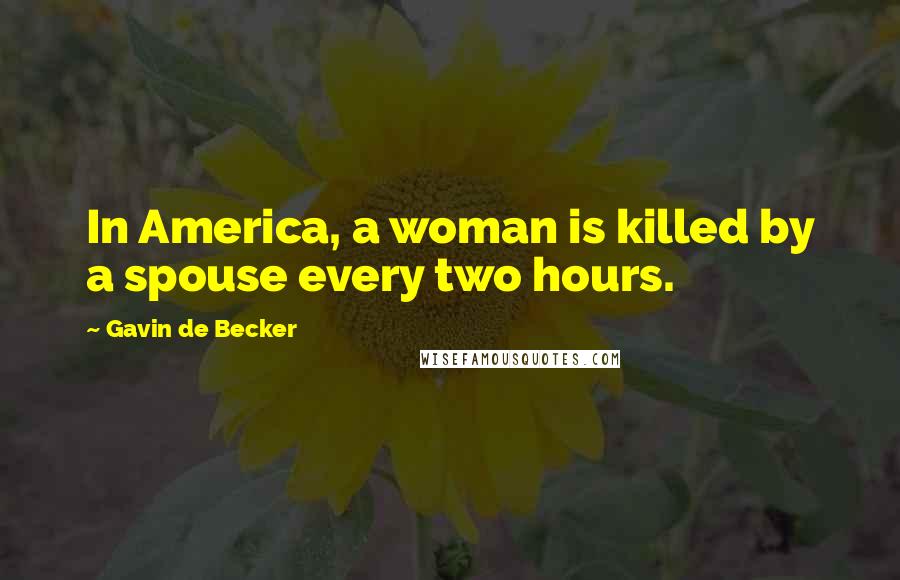 Gavin De Becker Quotes: In America, a woman is killed by a spouse every two hours.