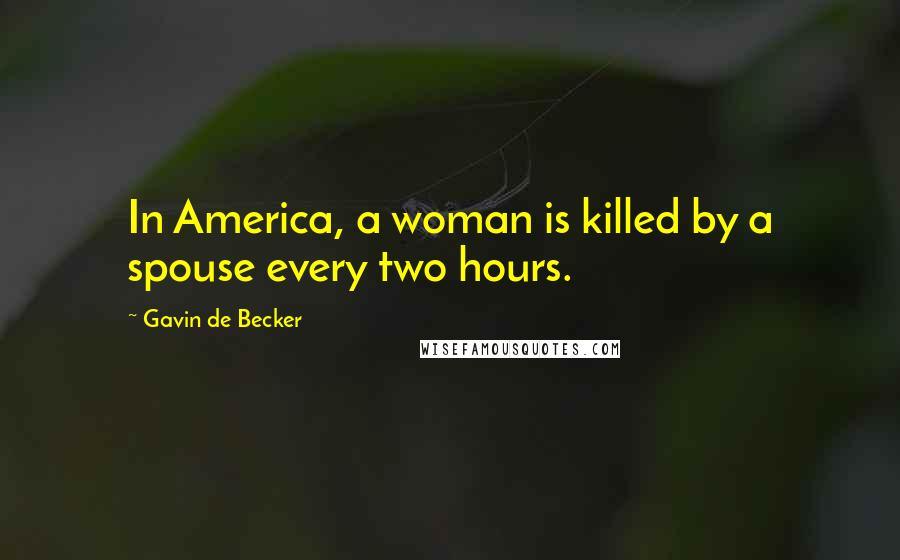 Gavin De Becker Quotes: In America, a woman is killed by a spouse every two hours.