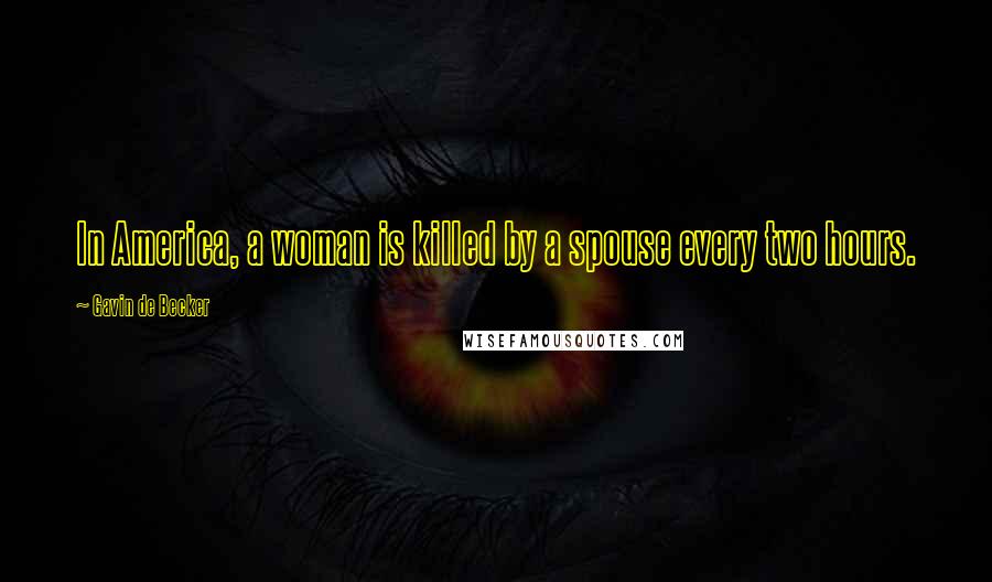 Gavin De Becker Quotes: In America, a woman is killed by a spouse every two hours.