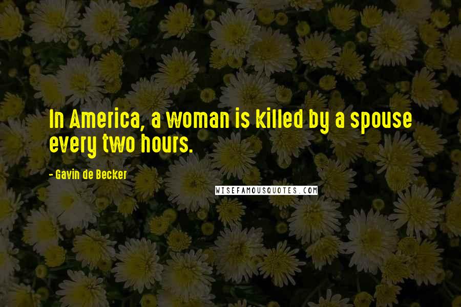 Gavin De Becker Quotes: In America, a woman is killed by a spouse every two hours.