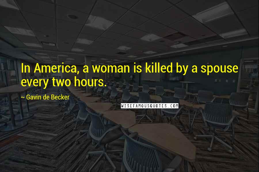 Gavin De Becker Quotes: In America, a woman is killed by a spouse every two hours.